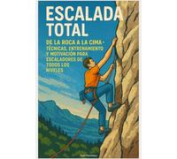 Escalada Total: De la Roca a la Cima - Técnicas, Entrenamiento y Motivación para Escaladores de Todos los Niveles