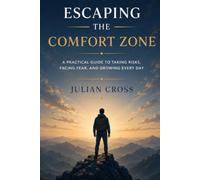 Escaping the comfort zone: A practical guide to taking risks, facing fear, and growing every day