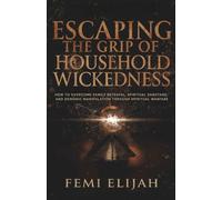 Escaping the Grip of Household Wickedness: How to Overcome Family Betrayal, Spiritual Sabotage, and Demonic Manipulation Through Spiritual Warfare