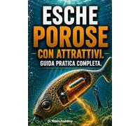 Esche porose con attrattivi. Guida pratica completa.: Come realizzare esche da pesca che assorbono e rilasciano attrattivi olfattivi e gustativi.