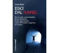 Esci dal tunnel. Da un lutto a una malattia, da un fallimento a una separazione: come affrontare e superare un trauma