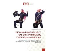 ESCLAVAGISME HEUREUX: CAS DU SYNDROME DU STOCKHOLM CONGOLAIS: LA COMPLICITÉ D'UN PEUPLE FACE À SES BOURREAUX. LE RÉSULTAT D'UNE ALIÉNATION PROFONDE