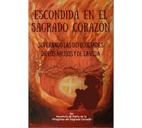 Escondida En El Sagrado Corazón: Superando las Dificultades de los abusos y de la Vida
