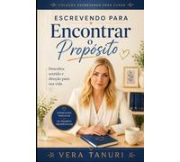 Escrevendo para Encontrar o Propósito: Descubra Sentido e Direção para Sua Vida