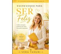 Escrevendo para Ser Feliz: Cultive emoções positivas por meio da escrita consciente