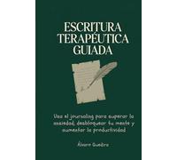 Escritura terapéutica guiada (journaling con propósito): Usa el journaling para superar la ansiedad, desbloquear tu mente y aumentar la productividad