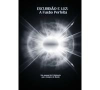 ESCURIDÃO E LUZ: A FUSÃO PERFEITA: Um manual de existência para tempos de ilusão