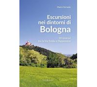 Escursioni nei dintorni di Bologna. 18 itinerari tra la Via Emilia e l'Appenino