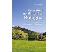 Escursioni nei dintorni di Bologna. 18 itinerari tra la Via Emilia e l'Appenino