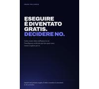ESEGUIRE È DIVENTATO GRATIS. DECIDERE NO.: Come creare valore nell’epoca in cui l’intelligenza artificiale può fare quasi tutto tranne scegliere per te.