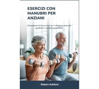 ESERCIZI CON MANUBRI PER ANZIANI: Allenamenti di forza sicuri per sviluppare muscoli, equilibrio e mobilità quotidiana