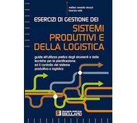 Esercizi di Gestione dei Sistemi Produttivi e della Logistica - Guida all’utilizzo pratico degli strumenti e delle tecniche per la pianificazione ed il controllo del sistema produttivo e logistico