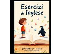 Esercizi di Inglese per Bambini 7-11 Anni: Workbook Divertente per Imparare l’Inglese Passo Dopo Passo