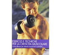 Esercizi e tecniche per la crescita muscolare. Ediz. illustrata