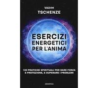 Esercizi energetici per l'anima. 100 pratiche spirituali per dare forza e protezione, e superare i problemi