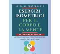 Esercizi Isometrici per il Corpo e la Mente: Un programma quotidiano per rafforzare il corpo e liberare la mente dalla tensione