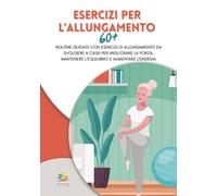ESERCIZI PER L’ALLUNGAMENTO 60+: Routine guidate con esercizi di allungamento da svolgere a casa per migliorare la forza, mantenere l'equilibrio e aumentare l'energia (Edizione a colori)