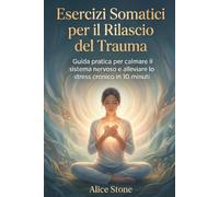 Esercizi Somatici per il Rilascio del Trauma: Guida Pratica per Calmare il Sistema Nervoso e Alleviare Stress Cronico in 10 Minuti - nervo vago, rilassamento ansia e stress, guarigione