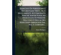 Esercizio Di Perfezione E Di Cristiane Virtù, Tr. E Nuovamente Accomodato PerchÃ(c) Servir Possa Ad Ogni Stato Di Persone Dell'uno E Dell'altro Sesso [and Abridged] Dal N.u. F. Cornaro...