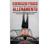Esercizio Fisico e Allenamento: Guida pratica alla Ginnastica e Fitness a Casa con l'Allenamento a Corpo Libero per ritrovare l'equilibrio mentale.