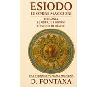 ESIODO LE OPERE MAGGIORI: TEOGONIA. LE OPERE E I GIORNI. LO SCUDO DI ERACLE: Una Versione in Prosa Moderna