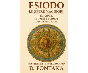 ESIODO LE OPERE MAGGIORI: TEOGONIA. LE OPERE E I GIORNI. LO SCUDO DI ERACLE: Una Versione in Prosa Moderna