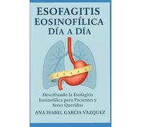 ESOFAGITIS EOSINOFÍLICA DÍA A DÍA: DESCIFRANDO LA ESOFAGITIS EOSINOFÍLICA PARA PACIENTES Y SERES QUERIDOS