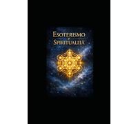ESOTERISMO E SPIRITUALITÀ: GUIDA COMPLETA ALLA SAGGEZZA ANTICA E ALLA PRATICA MODERNA