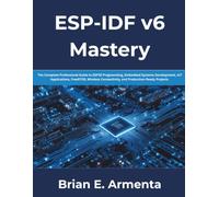 ESP-IDF v6 Mastery: The Complete Professional Guide to ESP32 Programming, Embedded Systems Development, IoT Applications, FreeRTOS, Wireless Connectivity, and Production-Ready Projects