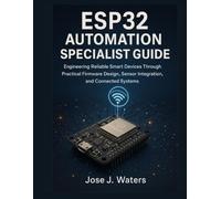 ESP32 Automation Specialist Guide: Engineering Reliable Smart Devices Through Practical Firmware Design, Sensor Integration, and Connected Systems