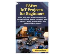 ESP32 IoT Projects for Beginners: Build WiFi and Bluetooth Devices, Smart Sensors, MQTT Systems, Web Controls, Home Automation, and Connected Electronics