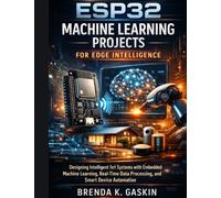 ESP32 Machine Learning Projects for Edge Intelligence: Designing Intelligent IoT Systems with Embedded Machine Learning, Real-Time Data Processing, and Smart Device Automation