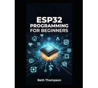 ESP32 Programming for Beginners: The Complete Guide to Building IoT Projects, Smart Home Systems, Robotics, and Embedded Devices Using Arduino, MicroPython, Sensors, and Automation Techniques