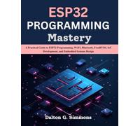 ESP32 PROGRAMMING Mastery: A Practical Guide to ESP32 Programming, Wi-Fi, Bluetooth, FreeRTOS, IoT Development, and Embedded Systems Design