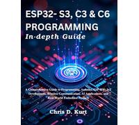 ESP32- S3, C3 & C6 Programming In-depth Guide: A Comprehensive Guide to Programming, Arduino, ESP-IDF, IoT Development, Wireless Communication, AI Applications, and Real-World Embedded Projects