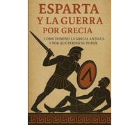 Esparta y la Guerra por Grecia: Cómo dominó la Grecia antigua y por qué perdió su poder