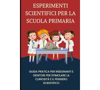 Esperimenti Scientifici per la Scuola Primaria: Percorso pratico per insegnanti per stimolare la curiosità e il pensiero scientifico
