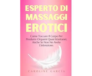 Esperto Di Massaggi Erotici: Come Toccare Il Corpo Per Produrre Orgasmi Quasi Istantanei, Anche Se Non Ne Avete L'intenzione.