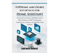 ESPHome and Zigbee IoT Devices for Home Assistant: Practical User Guide to Building Custom ESP32 Hardware, MQTT Integration, Touchscreens, Cameras, and Golioth Cloud Systems.: 2