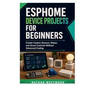 ESPHome Device Projects for Beginners: Create Custom Sensors, Relays, and Smart Controls Without Advanced Coding
