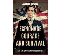 Espionage, Courage, and Survival: The Life of Virginia Hall in WWII: The Untold Story of America’s Most Fearless Spy in Nazi-Occupied France