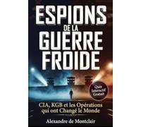 ESPIONS DE LA GUERRE FROIDE Les Services Secrets et les Opérations qui ont Changé le Monde: CIA, KGB, MI6 : Agents Doubles, Taupes et Opérations Secrètes qui ont Changé le Monde (1947-1991)