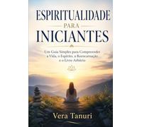 ESPIRITUALIDADE PARA INICIANTES: Um Guia Simples para Compreender a Vida, o Espírito, a Reencarnação e o Livre-Arbítrio