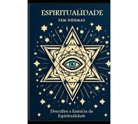 Espiritualidade Sem Dogmas: Descubra a Essência da Espiritualidade