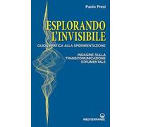 Esplorando l'invisibile. Guida pratica alla sperimentazione. Indagine sulla transcomunicazione strumentale