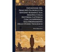 Esposizione Del Principio Filosofico Di Antonio Rosmini E Sua Armonia Colla Dottrina Cattolica Con Un'Appendice Sull'Ordinamento Dello Studio Teologico