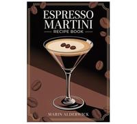 Espresso Martini Recipe Book: 60 Bar-Style Coffee Cocktails: Classic & Modern Riffs, Low-Sugar Options, Zero-Proof Sips, and Foolproof Foam Techniques