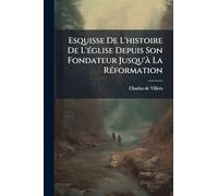 Esquisse De L'histoire De L'Ã(c)glise Depuis Son Fondateur Jusqu'Ã La RÃ(c)formation