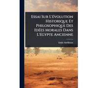 Essai Sur L'Ã(c)volution Historique Et Philosophique Des IdÃ(c)es Morales Dans L'Ã(c)gypte Ancienne