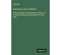 Essai sur la carie vertébrale: Thèse présentée et publiquement soutenue, à la Faculté de médecine de Montpellier, le 6 août 1838